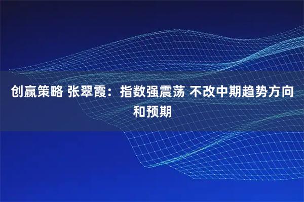 创赢策略 张翠霞：指数强震荡 不改中期趋势方向和预期