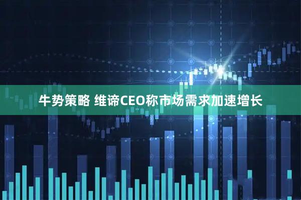 牛势策略 维谛CEO称市场需求加速增长