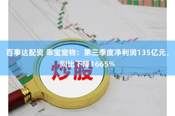 百事达配资 乖宝宠物：第三季度净利润135亿元，同比下降1665%