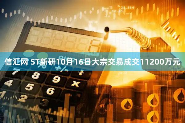 信汇网 ST新研10月16日大宗交易成交11200万元