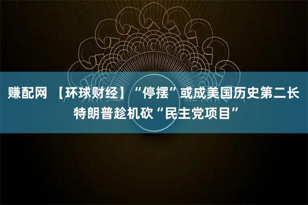 赚配网 【环球财经】“停摆”或成美国历史第二长 特朗普趁机砍“民主党项目”