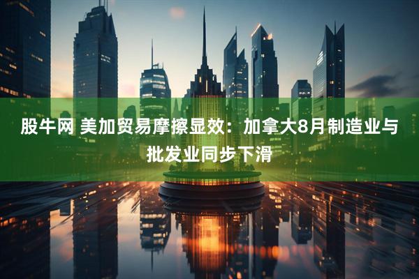 股牛网 美加贸易摩擦显效：加拿大8月制造业与批发业同步下滑