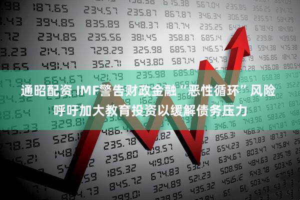 通昭配资 IMF警告财政金融“恶性循环”风险 呼吁加大教育投资以缓解债务压力