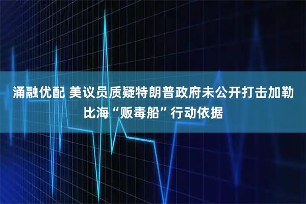 涌融优配 美议员质疑特朗普政府未公开打击加勒比海“贩毒船”行动依据