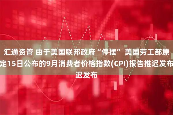 汇通资管 由于美国联邦政府“停摆” 美国劳工部原定15日公布的9月消费者价格指数(CPI)报告推迟发布