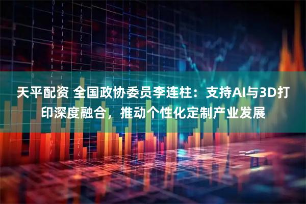 天平配资 全国政协委员李连柱：支持AI与3D打印深度融合，推动个性化定制产业发展