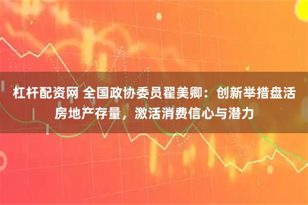 杠杆配资网 全国政协委员翟美卿：创新举措盘活房地产存量，激活消费信心与潜力