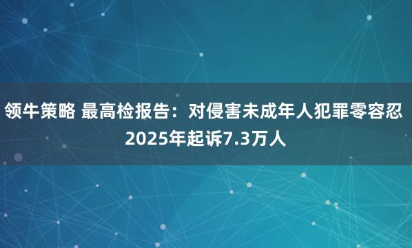 领牛策略 最高检报告：对侵害未成年人犯罪零容忍 2025年起诉7.3万人