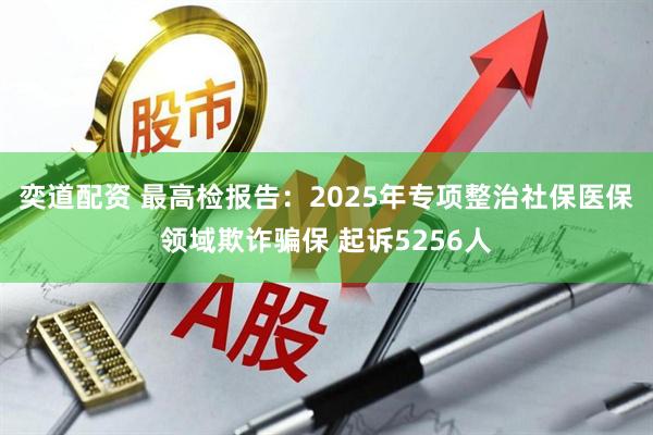 奕道配资 最高检报告：2025年专项整治社保医保领域欺诈骗保 起诉5256人