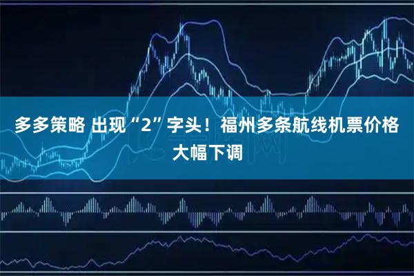 多多策略 出现“2”字头！福州多条航线机票价格大幅下调