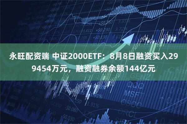 永旺配资端 中证2000ETF：8月8日融资买入299454万元，融资融券余额144亿元