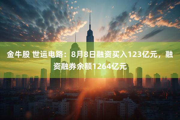 金牛股 世运电路：8月8日融资买入123亿元，融资融券余额1264亿元