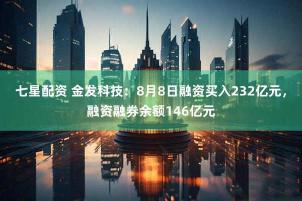 七星配资 金发科技：8月8日融资买入232亿元，融资融券余额146亿元
