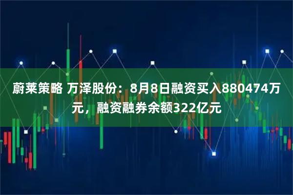 蔚莱策略 万泽股份：8月8日融资买入880474万元，融资融券余额322亿元