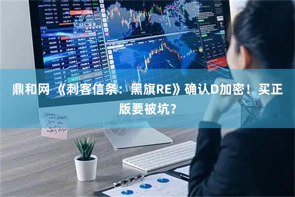 鼎和网 《刺客信条：黑旗RE》确认D加密！买正版要被坑？