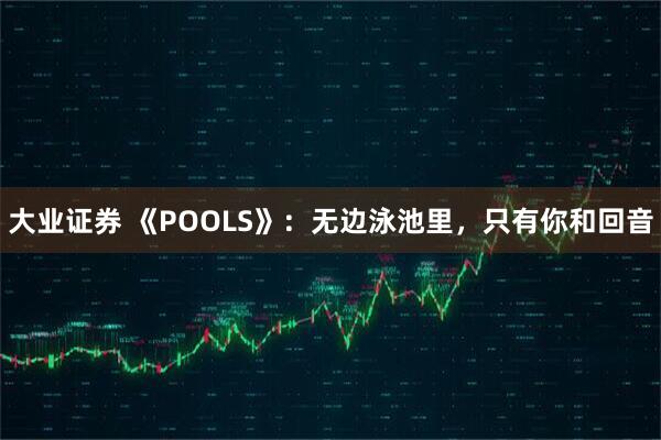 大业证券 《POOLS》：无边泳池里，只有你和回音