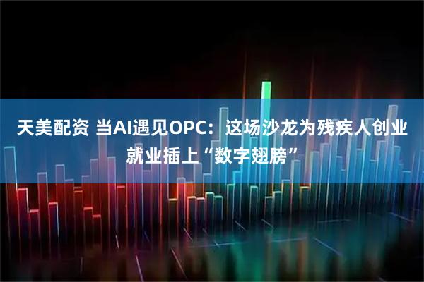 天美配资 当AI遇见OPC：这场沙龙为残疾人创业就业插上“数字翅膀”