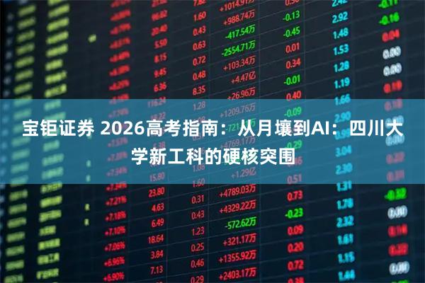 宝钜证券 2026高考指南：从月壤到AI：四川大学新工科的硬核突围
