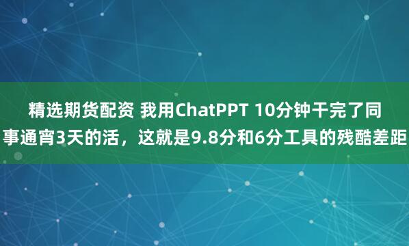 精选期货配资 我用ChatPPT 10分钟干完了同事通宵3天的活，这就是9.8分和6分工具的残酷差距