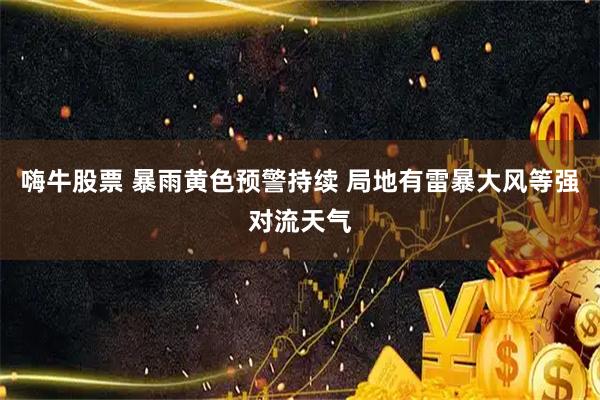 嗨牛股票 暴雨黄色预警持续 局地有雷暴大风等强对流天气