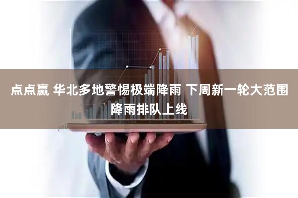 点点赢 华北多地警惕极端降雨 下周新一轮大范围降雨排队上线