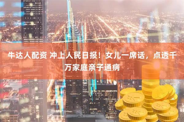 牛达人配资 冲上人民日报！女儿一席话，点透千万家庭亲子通病