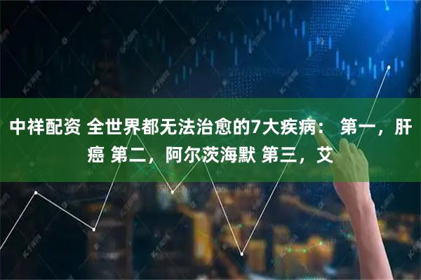 中祥配资 全世界都无法治愈的7大疾病： 第一，肝癌 第二，阿尔茨海默 第三，艾