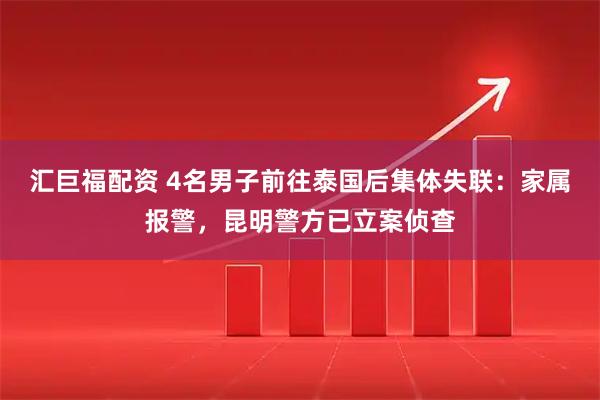 汇巨福配资 4名男子前往泰国后集体失联：家属报警，昆明警方已立案侦查