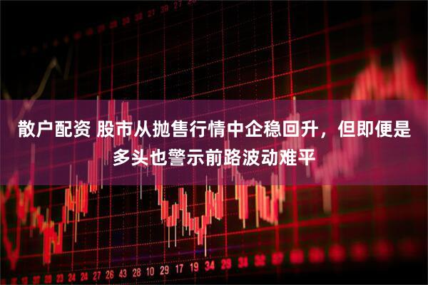 散户配资 股市从抛售行情中企稳回升，但即便是多头也警示前路波动难平