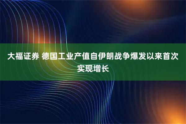 大福证券 德国工业产值自伊朗战争爆发以来首次实现增长