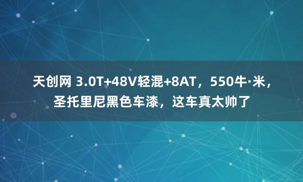 天创网 3.0T+48V轻混+8AT，550牛·米，圣托里尼黑色车漆，这车真太帅了