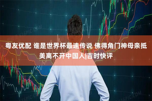 粤友优配 谁是世界杯最速传说 佛得角门神母亲抵美离不开中国人|吉时快评