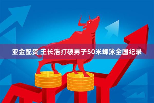 亚金配资 王长浩打破男子50米蝶泳全国纪录